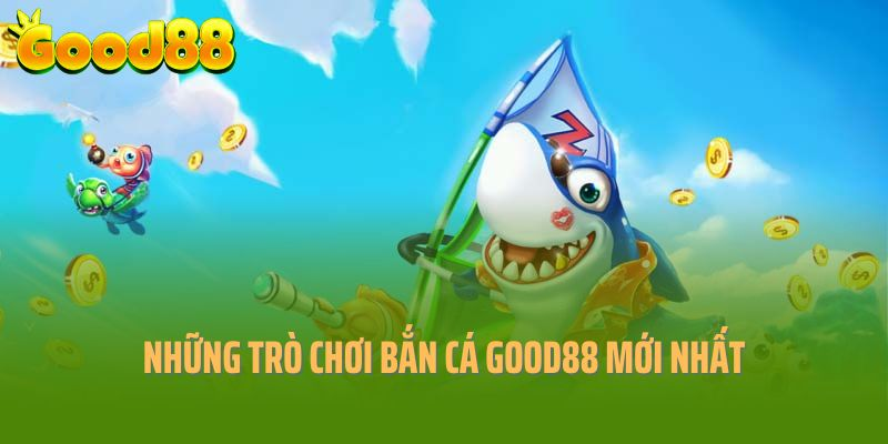 Những trò chơi bắn cá tại Good88 hot nhất năm 2025