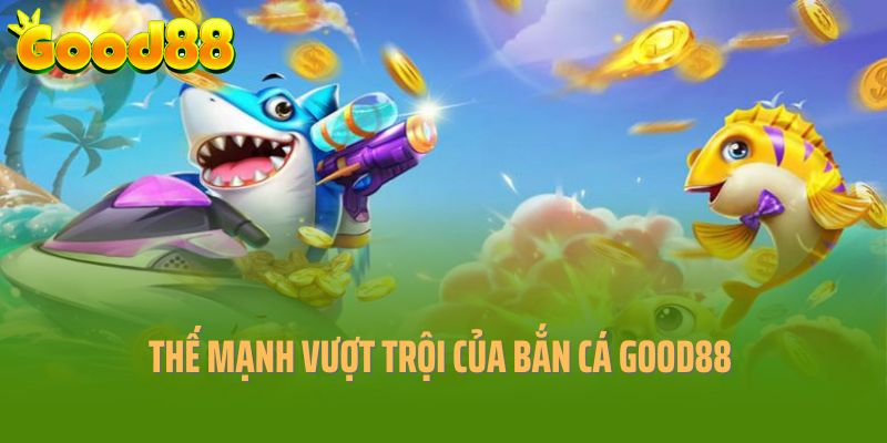 Những thế mạnh giúp bắn cá Good88 ghi điểm tuyệt đối