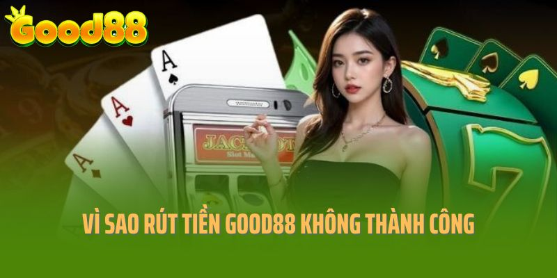Vì sao quá trình rút tiền tại Good88 không thành công?